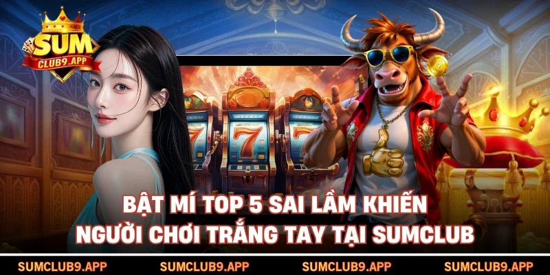 Top 5 sai lầm khiến người chơi trắng tay tại SUMCLUB
