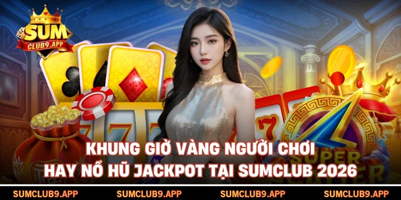 Khung giờ vàng người chơi hay nổ hũ jackpot tại SUMCLUB