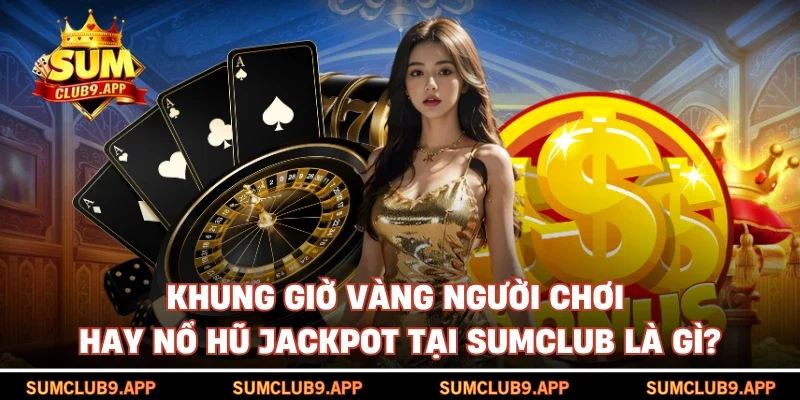Khung giờ vàng người chơi hay nổ hũ jackpot tại SUMCLUB là gì?